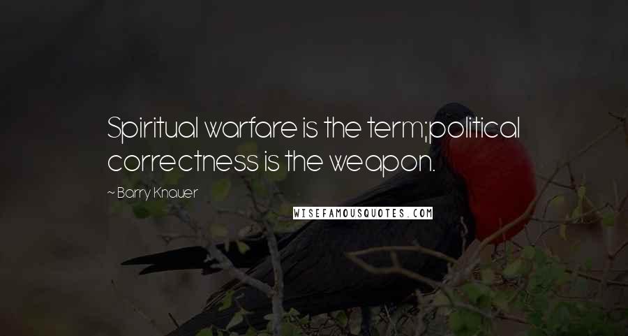 Barry Knauer Quotes: Spiritual warfare is the term;political correctness is the weapon.