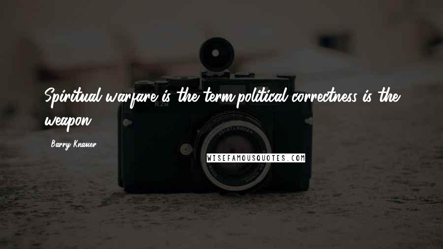 Barry Knauer Quotes: Spiritual warfare is the term;political correctness is the weapon.