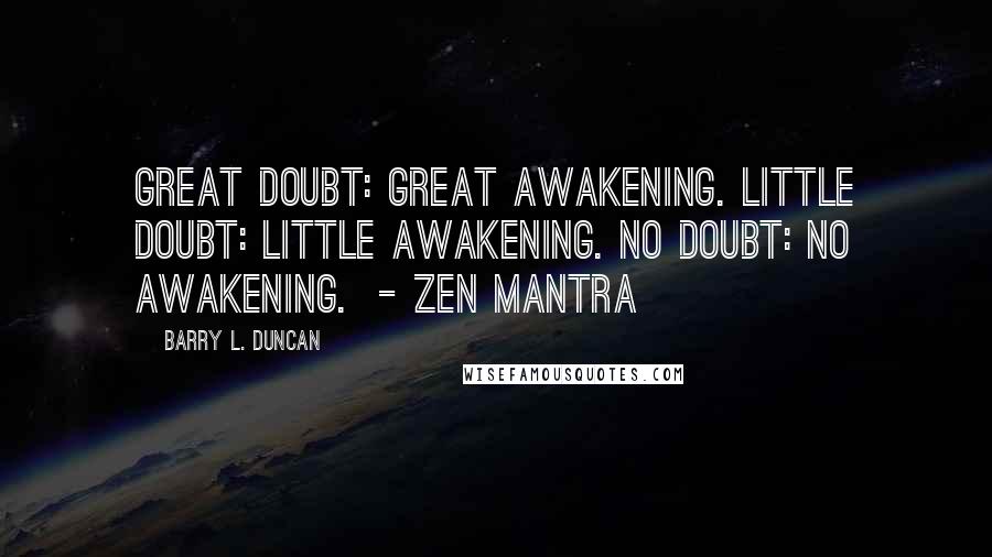 Barry L. Duncan Quotes: Great doubt: great awakening. Little doubt: little awakening. No doubt: no awakening.  - Zen mantra