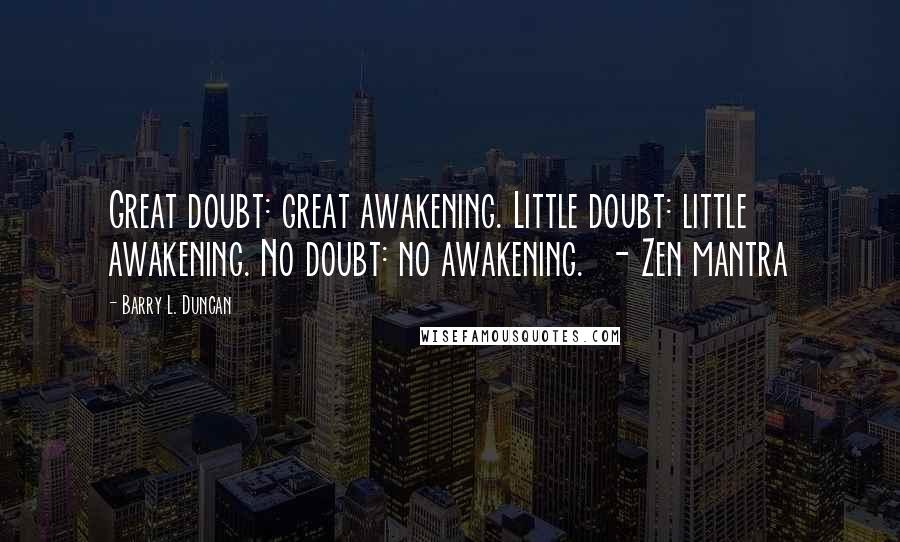 Barry L. Duncan Quotes: Great doubt: great awakening. Little doubt: little awakening. No doubt: no awakening.  - Zen mantra