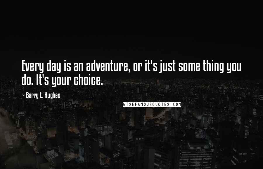 Barry L. Hughes Quotes: Every day is an adventure, or it's just some thing you do. It's your choice.