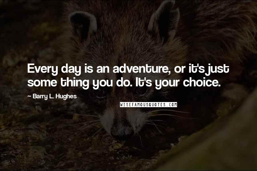 Barry L. Hughes Quotes: Every day is an adventure, or it's just some thing you do. It's your choice.