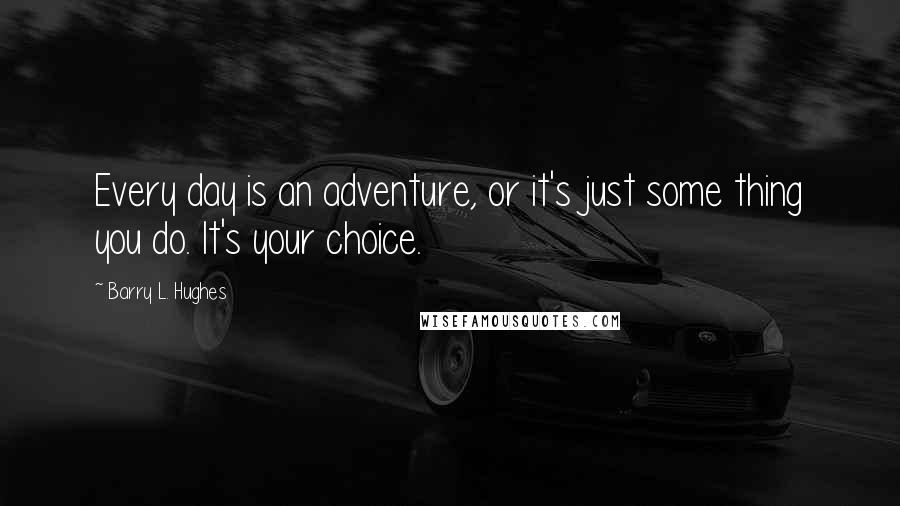 Barry L. Hughes Quotes: Every day is an adventure, or it's just some thing you do. It's your choice.