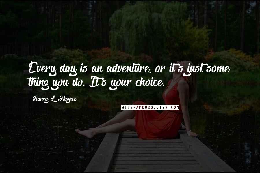 Barry L. Hughes Quotes: Every day is an adventure, or it's just some thing you do. It's your choice.