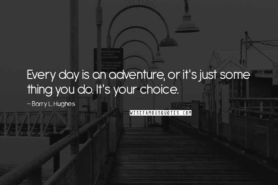 Barry L. Hughes Quotes: Every day is an adventure, or it's just some thing you do. It's your choice.