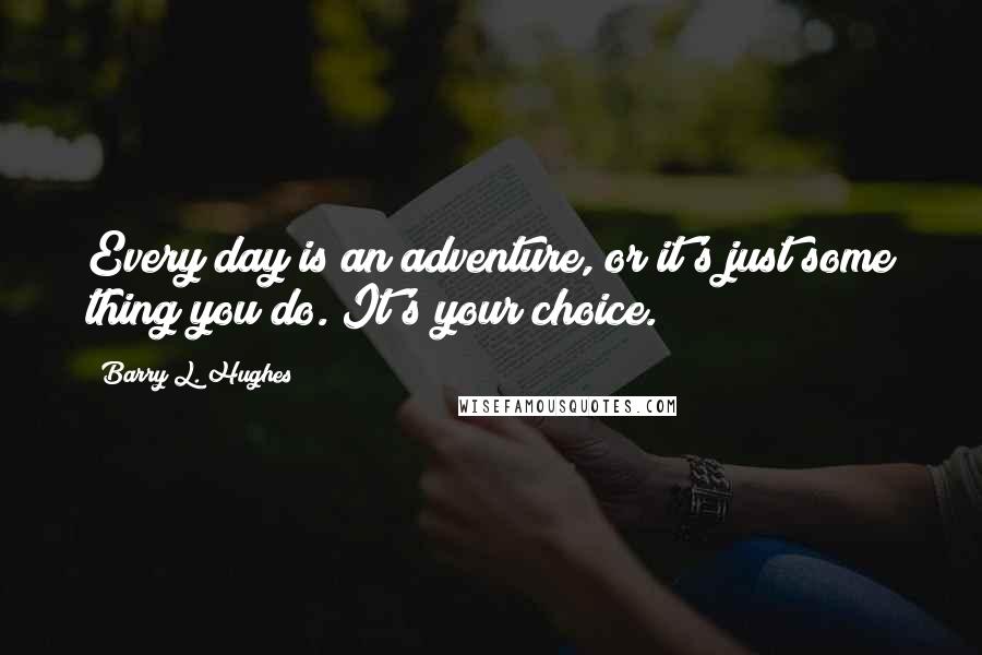 Barry L. Hughes Quotes: Every day is an adventure, or it's just some thing you do. It's your choice.