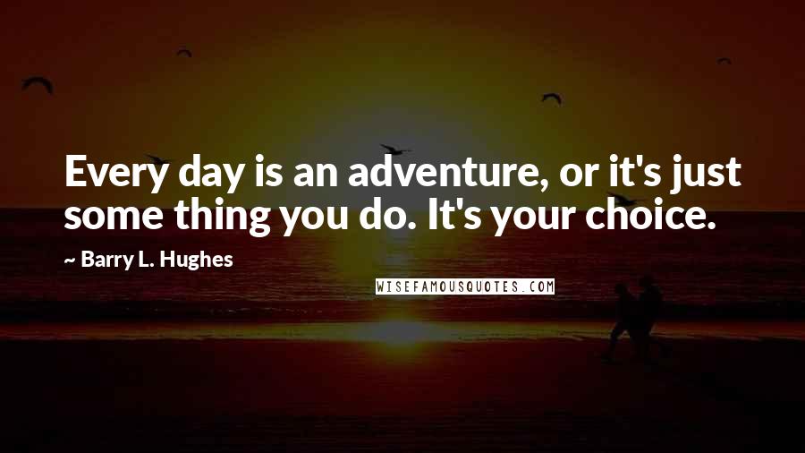 Barry L. Hughes Quotes: Every day is an adventure, or it's just some thing you do. It's your choice.