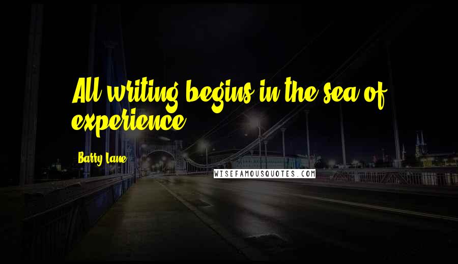 Barry Lane Quotes: All writing begins in the sea of experience.