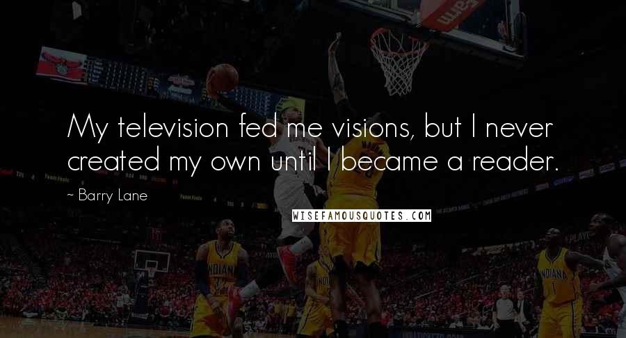 Barry Lane Quotes: My television fed me visions, but I never created my own until I became a reader.