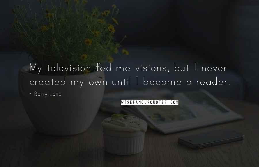 Barry Lane Quotes: My television fed me visions, but I never created my own until I became a reader.