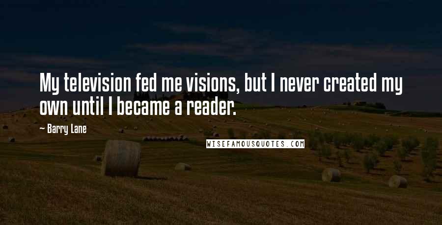 Barry Lane Quotes: My television fed me visions, but I never created my own until I became a reader.