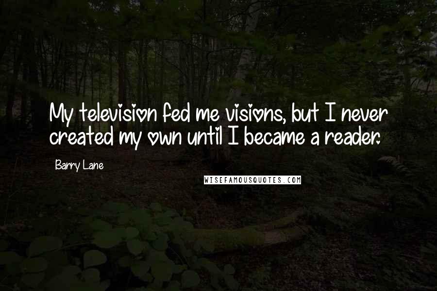 Barry Lane Quotes: My television fed me visions, but I never created my own until I became a reader.