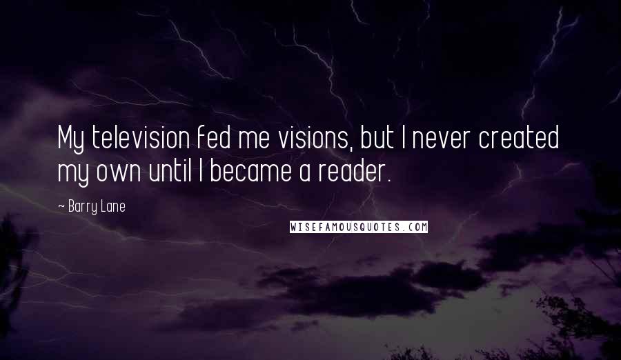 Barry Lane Quotes: My television fed me visions, but I never created my own until I became a reader.