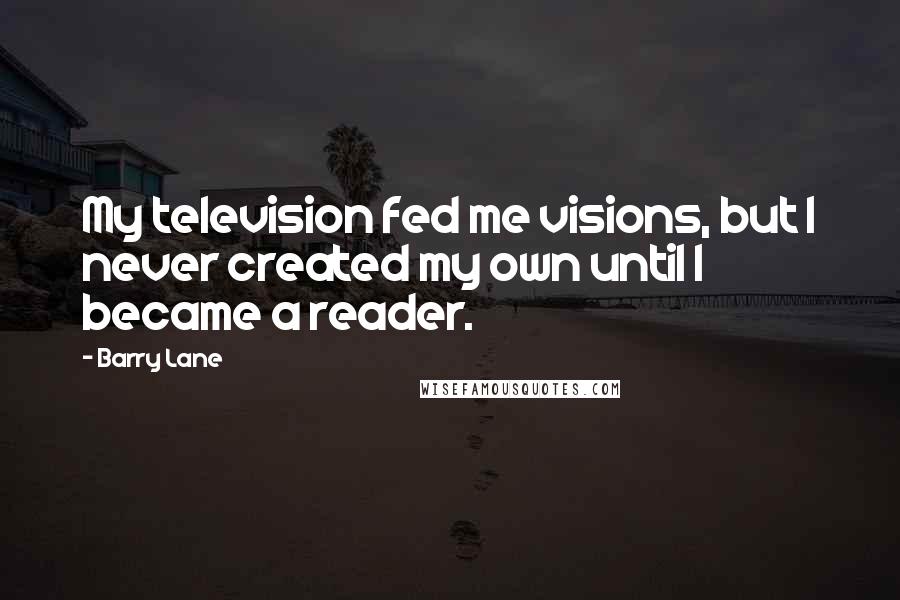 Barry Lane Quotes: My television fed me visions, but I never created my own until I became a reader.