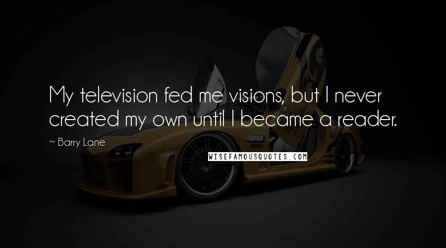 Barry Lane Quotes: My television fed me visions, but I never created my own until I became a reader.