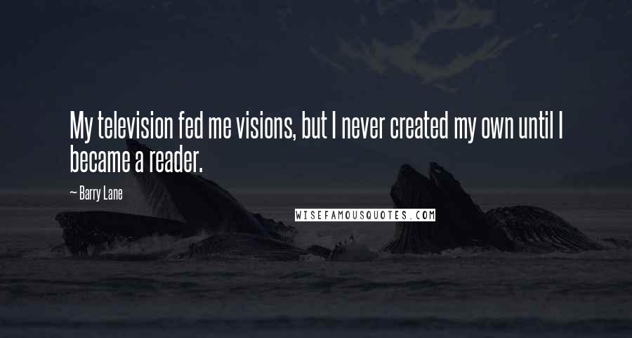 Barry Lane Quotes: My television fed me visions, but I never created my own until I became a reader.