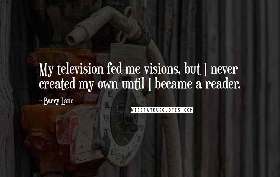 Barry Lane Quotes: My television fed me visions, but I never created my own until I became a reader.