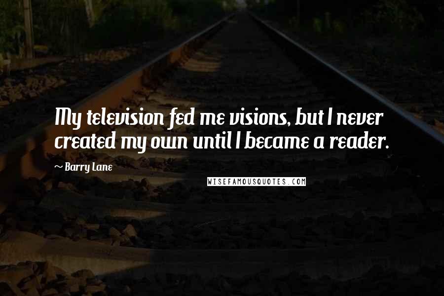 Barry Lane Quotes: My television fed me visions, but I never created my own until I became a reader.