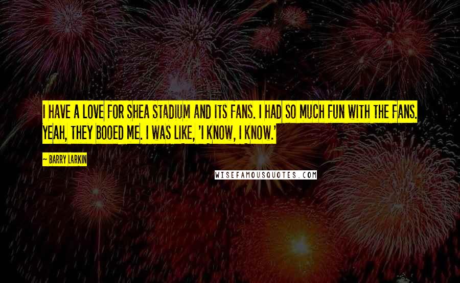 Barry Larkin Quotes: I have a love for Shea Stadium and its fans. I had so much fun with the fans. Yeah, they booed me. I was like, 'I know, I know.'