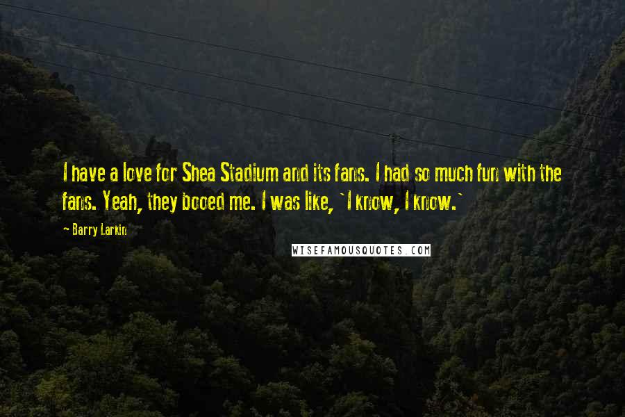 Barry Larkin Quotes: I have a love for Shea Stadium and its fans. I had so much fun with the fans. Yeah, they booed me. I was like, 'I know, I know.'