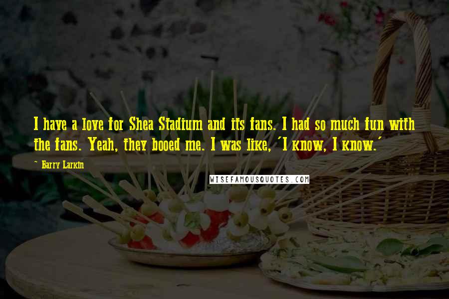 Barry Larkin Quotes: I have a love for Shea Stadium and its fans. I had so much fun with the fans. Yeah, they booed me. I was like, 'I know, I know.'