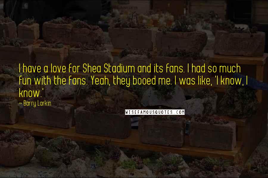 Barry Larkin Quotes: I have a love for Shea Stadium and its fans. I had so much fun with the fans. Yeah, they booed me. I was like, 'I know, I know.'