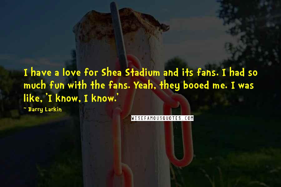 Barry Larkin Quotes: I have a love for Shea Stadium and its fans. I had so much fun with the fans. Yeah, they booed me. I was like, 'I know, I know.'