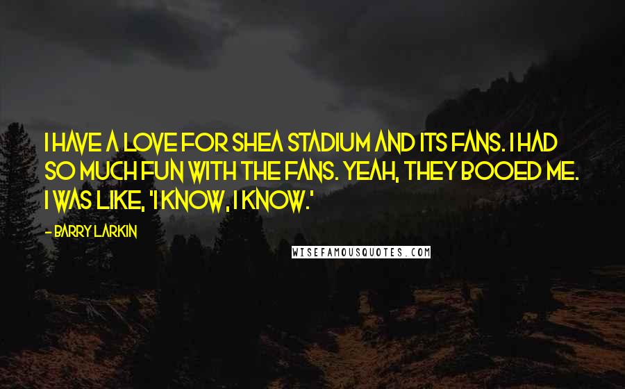 Barry Larkin Quotes: I have a love for Shea Stadium and its fans. I had so much fun with the fans. Yeah, they booed me. I was like, 'I know, I know.'