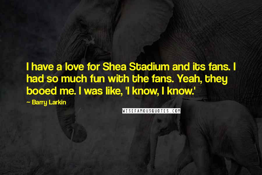 Barry Larkin Quotes: I have a love for Shea Stadium and its fans. I had so much fun with the fans. Yeah, they booed me. I was like, 'I know, I know.'