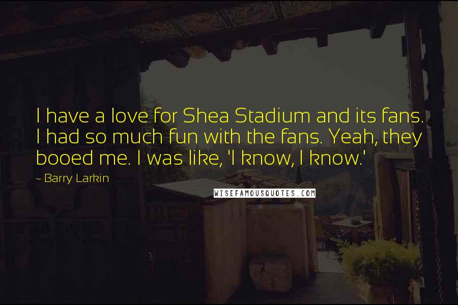 Barry Larkin Quotes: I have a love for Shea Stadium and its fans. I had so much fun with the fans. Yeah, they booed me. I was like, 'I know, I know.'