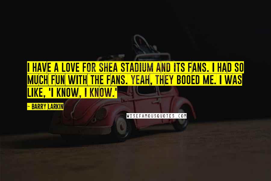 Barry Larkin Quotes: I have a love for Shea Stadium and its fans. I had so much fun with the fans. Yeah, they booed me. I was like, 'I know, I know.'