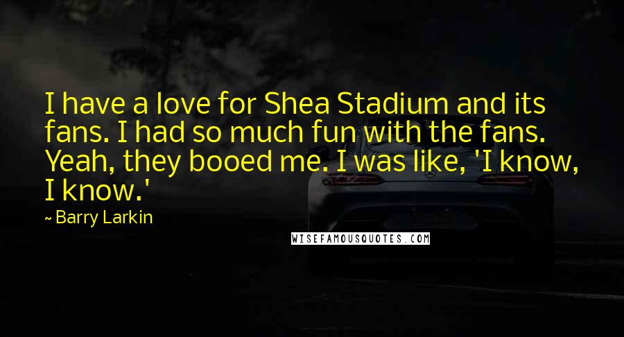 Barry Larkin Quotes: I have a love for Shea Stadium and its fans. I had so much fun with the fans. Yeah, they booed me. I was like, 'I know, I know.'