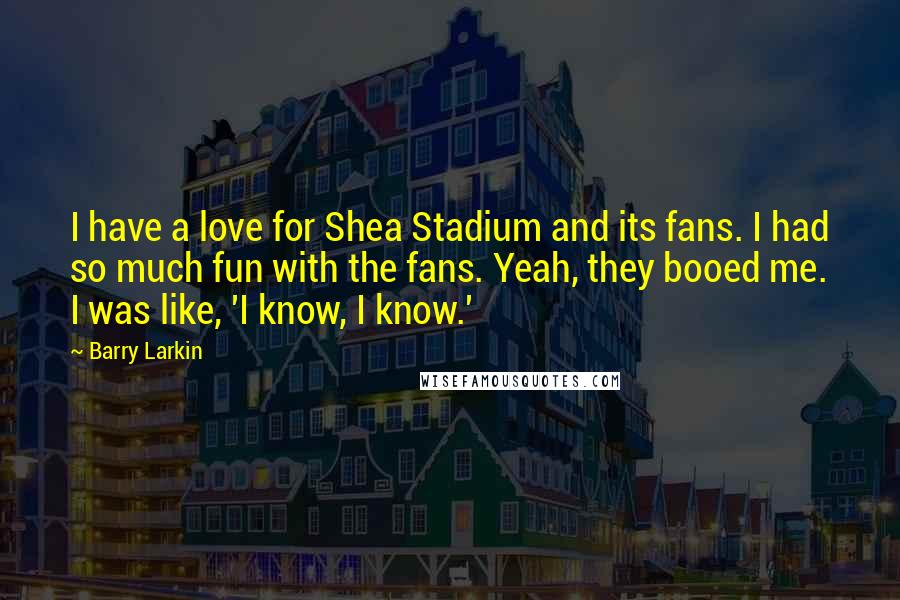Barry Larkin Quotes: I have a love for Shea Stadium and its fans. I had so much fun with the fans. Yeah, they booed me. I was like, 'I know, I know.'