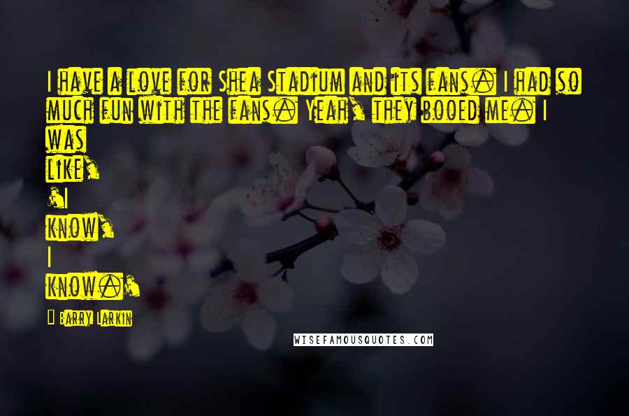 Barry Larkin Quotes: I have a love for Shea Stadium and its fans. I had so much fun with the fans. Yeah, they booed me. I was like, 'I know, I know.'