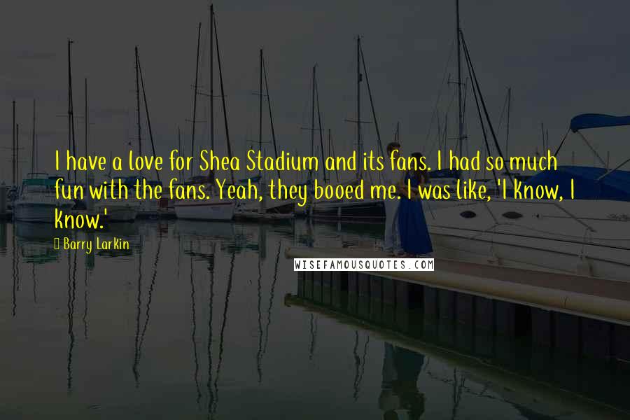 Barry Larkin Quotes: I have a love for Shea Stadium and its fans. I had so much fun with the fans. Yeah, they booed me. I was like, 'I know, I know.'