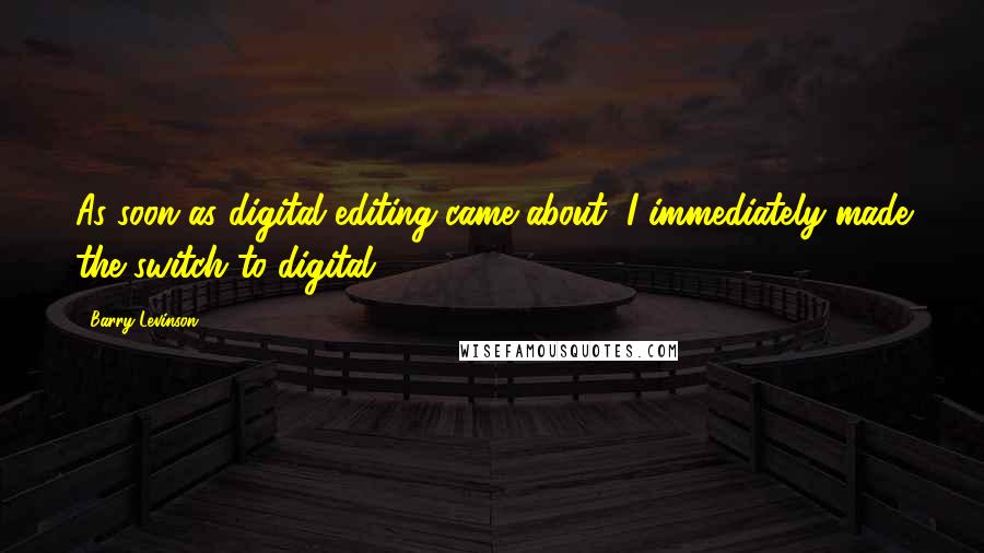 Barry Levinson Quotes: As soon as digital editing came about, I immediately made the switch to digital.