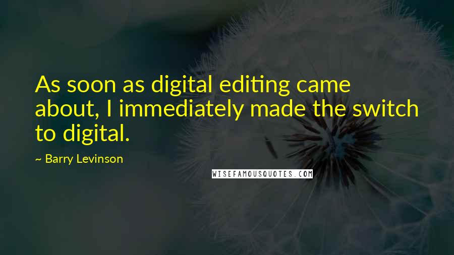 Barry Levinson Quotes: As soon as digital editing came about, I immediately made the switch to digital.