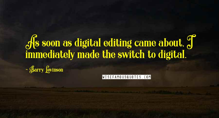 Barry Levinson Quotes: As soon as digital editing came about, I immediately made the switch to digital.
