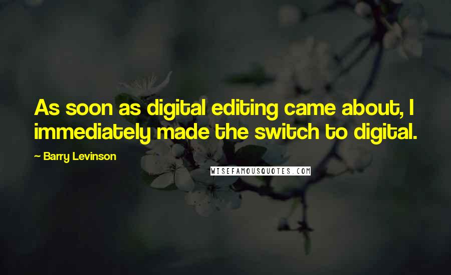 Barry Levinson Quotes: As soon as digital editing came about, I immediately made the switch to digital.