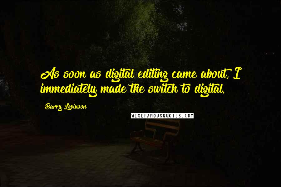 Barry Levinson Quotes: As soon as digital editing came about, I immediately made the switch to digital.