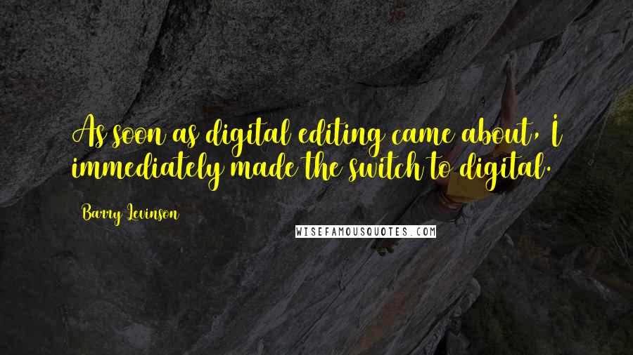 Barry Levinson Quotes: As soon as digital editing came about, I immediately made the switch to digital.