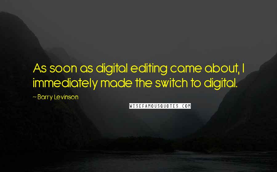 Barry Levinson Quotes: As soon as digital editing came about, I immediately made the switch to digital.