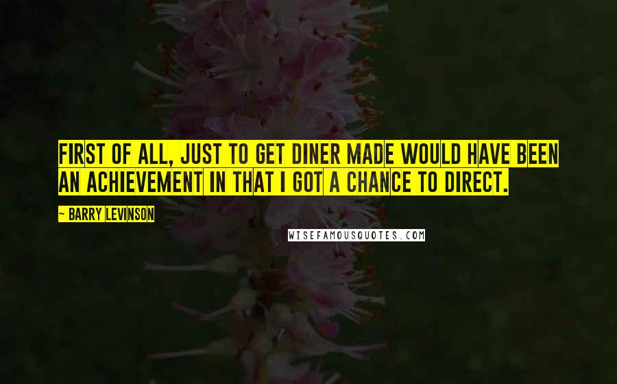 Barry Levinson Quotes: First of all, just to get Diner made would have been an achievement in that I got a chance to direct.