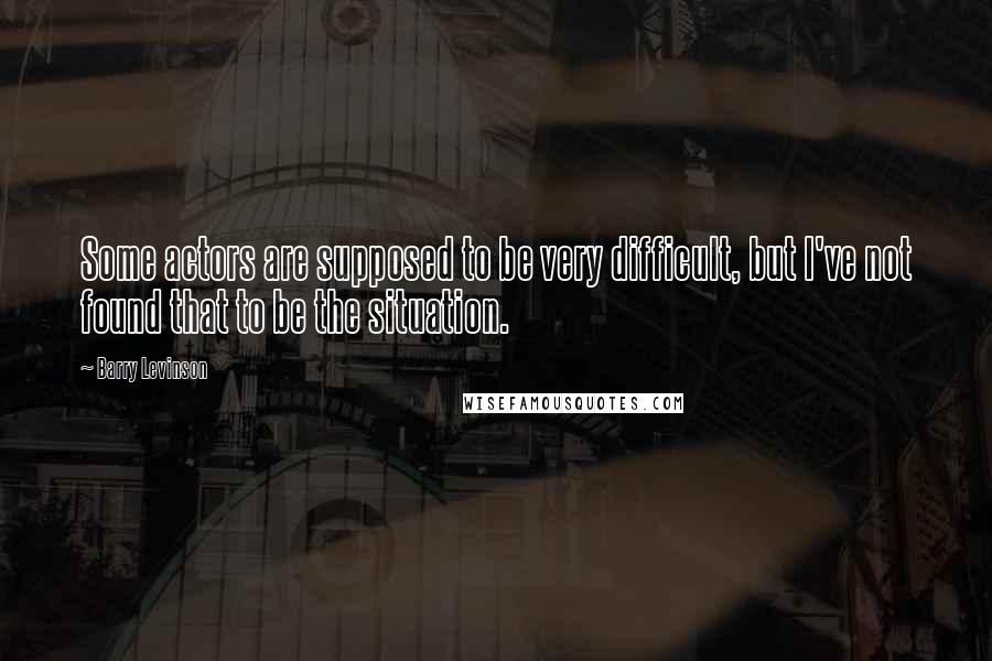 Barry Levinson Quotes: Some actors are supposed to be very difficult, but I've not found that to be the situation.