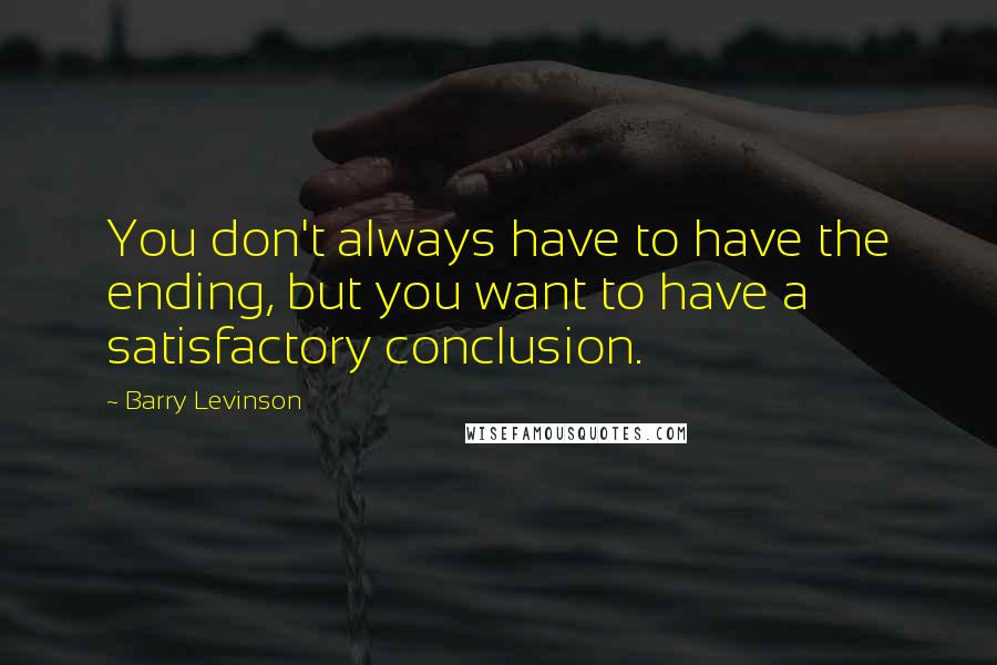 Barry Levinson Quotes: You don't always have to have the ending, but you want to have a satisfactory conclusion.