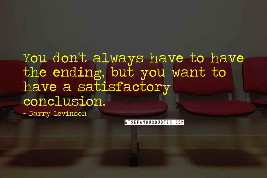 Barry Levinson Quotes: You don't always have to have the ending, but you want to have a satisfactory conclusion.