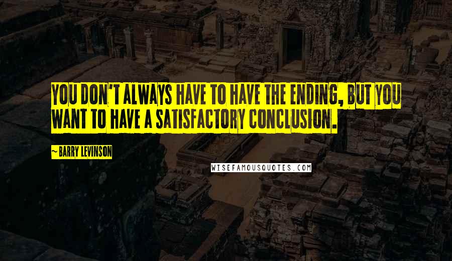 Barry Levinson Quotes: You don't always have to have the ending, but you want to have a satisfactory conclusion.