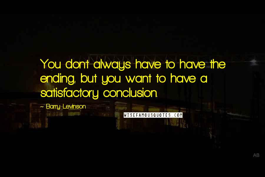 Barry Levinson Quotes: You don't always have to have the ending, but you want to have a satisfactory conclusion.