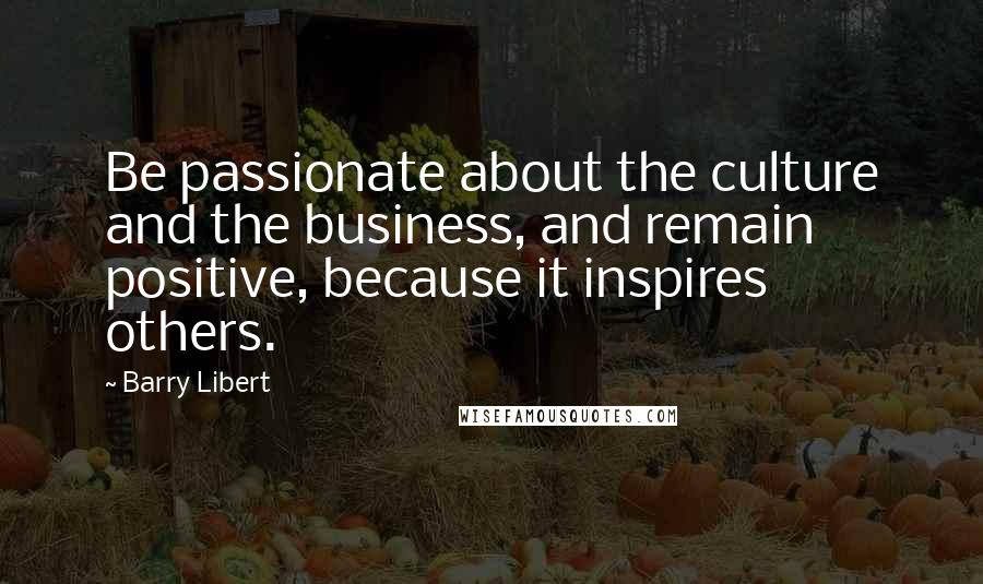 Barry Libert Quotes: Be passionate about the culture and the business, and remain positive, because it inspires others.