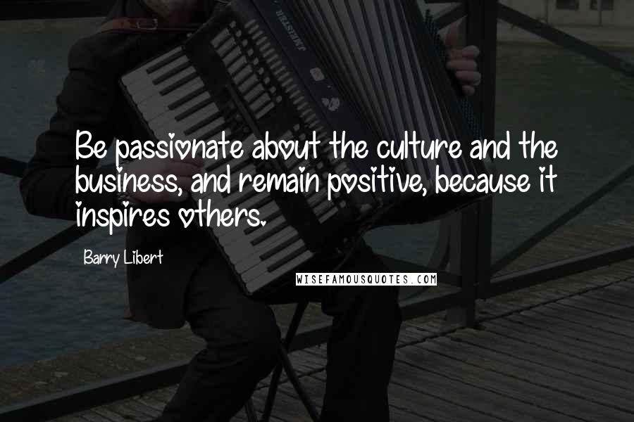 Barry Libert Quotes: Be passionate about the culture and the business, and remain positive, because it inspires others.